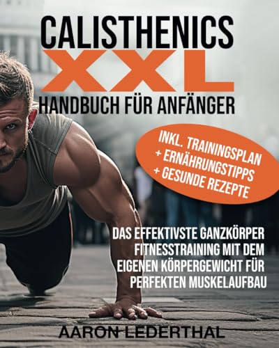 Calisthenics XXL Handbuch für Anfänger: Das effektivste Ganzkörper Fitnesstraining mit dem eigenen Körpergewicht für perfekten Muskelaufbau inkl. Trainingsplan + Ernährungstipps + gesunde Rezepte